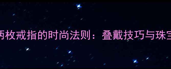 图片 无名指戴两枚戒指的时尚法则：叠戴技巧与珠宝搭配指南