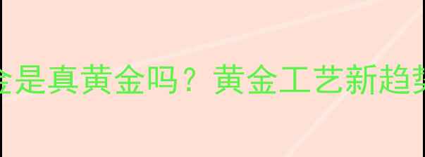 图片 无焊料黄金是真黄金吗？黄金工艺新趋势的真相！