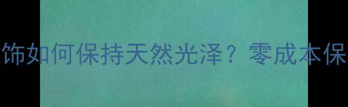 图片 无电镀工艺的首饰如何保持天然光泽？零成本保养攻略｜珠宝圈