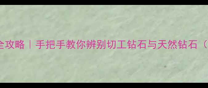 图片 无色钻石鉴别全攻略｜手把手教你辨别切工钻石与天然钻石（附避坑指南）2