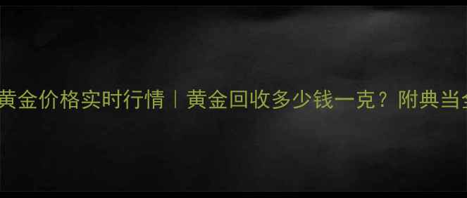 无锡典当行黄金价格实时行情黄金回收多少钱一克附典当全流程攻略