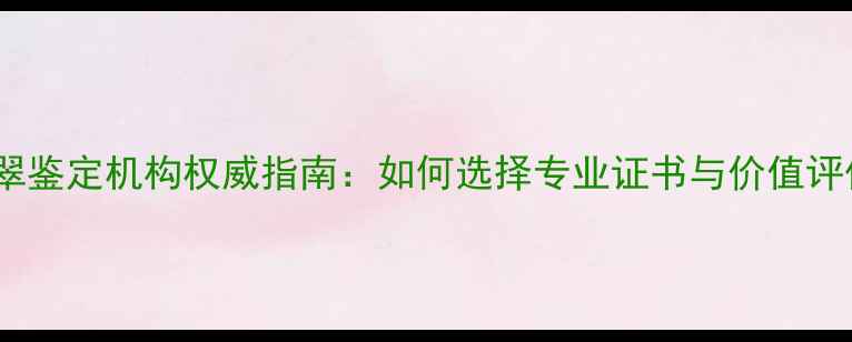 图片 无锡翡翠鉴定机构权威指南：如何选择专业证书与价值评估服务2