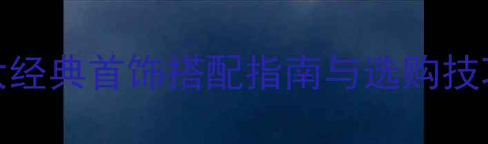 日常佩戴必备10大经典首饰搭配指南与选购技巧轻松打造高级感