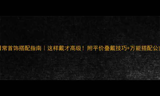 图片 日常首饰搭配指南｜这样戴才高级！附平价叠戴技巧+万能搭配公式