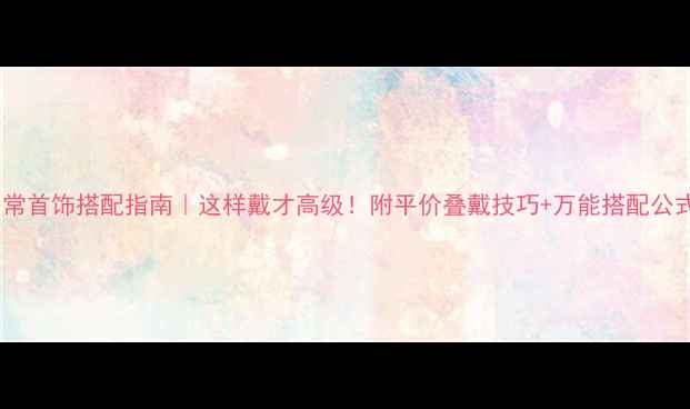 图片 日常首饰搭配指南｜这样戴才高级！附平价叠戴技巧+万能搭配公式2