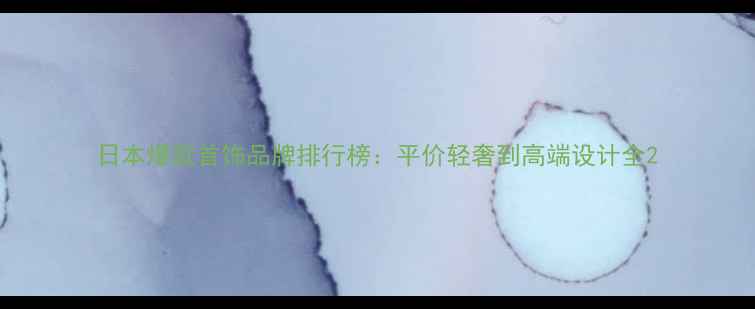 日本爆款首饰品牌排行榜平价轻奢到高端设计全