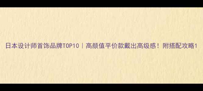 日本设计师首饰品牌TOP10高颜值平价款戴出高级感附搭配攻略