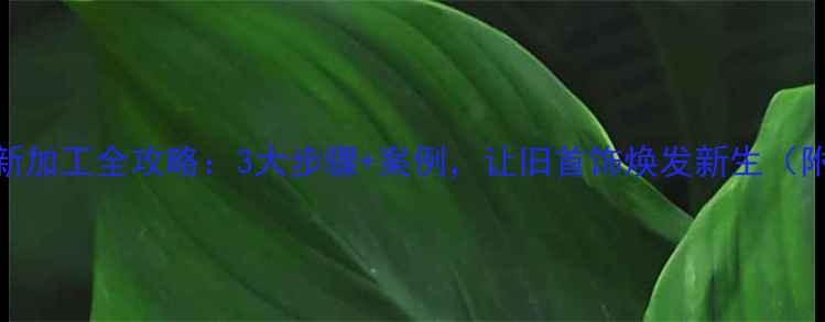 旧铂金首饰翻新加工全攻略3大步骤案例让旧首饰焕发新生附翻新价格表