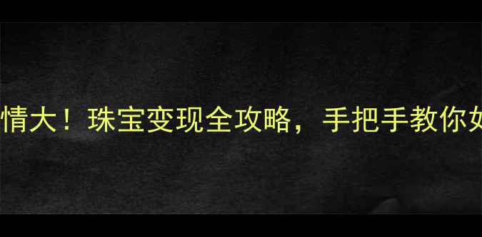 图片 旧黄金回收行情大！珠宝变现全攻略，手把手教你如何卖出高价2