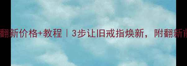 图片 旧黄金首饰翻新价格+教程｜3步让旧戒指焕新，附翻新前后对比图1