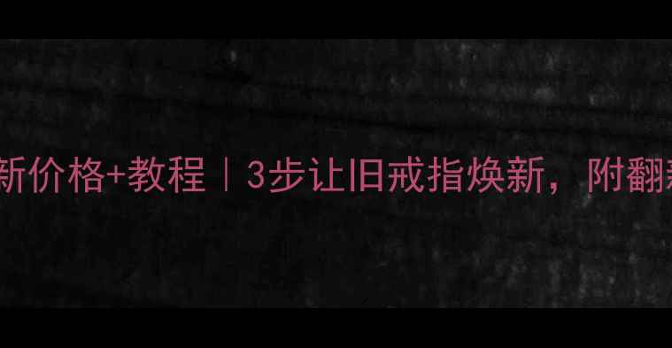 旧黄金首饰翻新价格教程3步让旧戒指焕新附翻新前后对比图