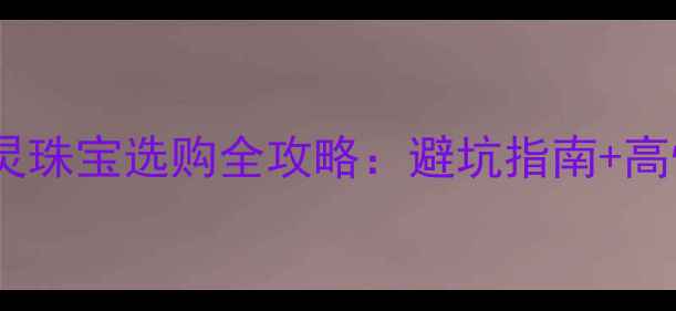 图片 昆山金鹰通灵珠宝选购全攻略：避坑指南+高性价比推荐1