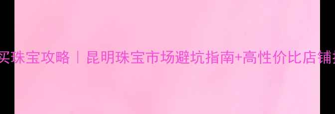 图片 昆明买珠宝攻略｜昆明珠宝市场避坑指南+高性价比店铺推荐1
