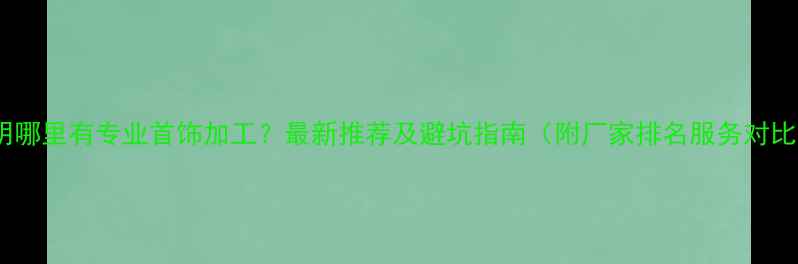 图片 昆明哪里有专业首饰加工？最新推荐及避坑指南（附厂家排名服务对比）2