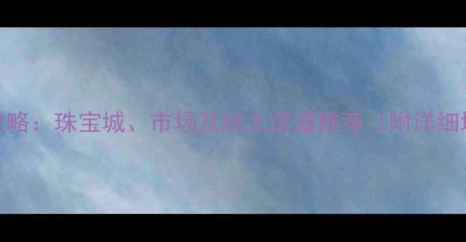 昆明珠宝批发全攻略珠宝城市场及线上渠道推荐附详细地址避坑指南