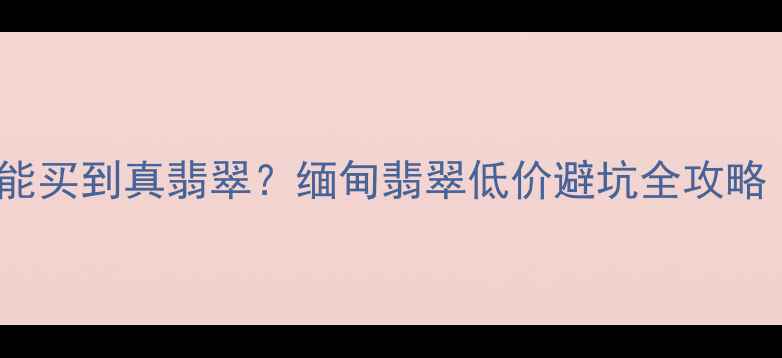 图片 昆明瑞丽300元能买到真翡翠？缅甸翡翠低价避坑全攻略（附证书防伪）