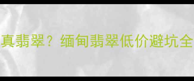 昆明瑞丽300元能买到真翡翠缅甸翡翠低价避坑全攻略附证书防伪