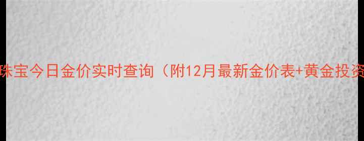 昆百大珠宝今日金价实时查询附12月最新金价表黄金投资指南