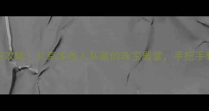 昌平国华首饰探店攻略北京本地人私藏的珠宝殿堂手把手教你选对人生礼物