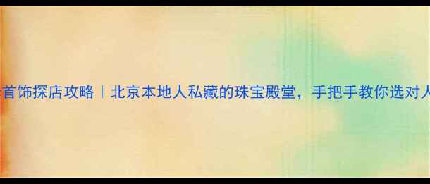 图片 昌平国华首饰探店攻略｜北京本地人私藏的珠宝殿堂，手把手教你选对人生礼物2