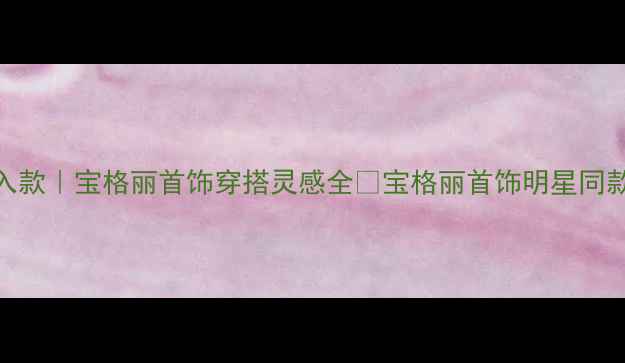 图片 明星同款5大必入款｜宝格丽首饰穿搭灵感全✨宝格丽首饰明星同款穿搭轻奢珠宝1