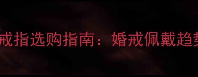 明星同款结婚戒指选购指南婚戒佩戴趋势与品牌推荐