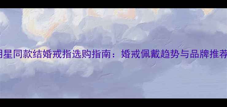 图片 明星同款结婚戒指选购指南：婚戒佩戴趋势与品牌推荐2