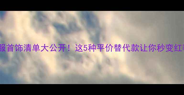 明星私服首饰清单大公开这5种平价替代款让你秒变红毯女神