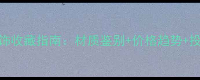 图片 明清翡翠首饰收藏指南：材质鉴别+价格趋势+投资价值全💎