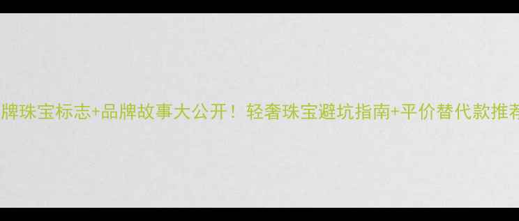 图片 明牌珠宝标志+品牌故事大公开！轻奢珠宝避坑指南+平价替代款推荐2