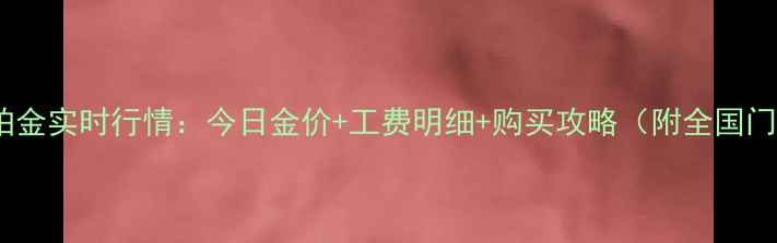 明牌珠宝铂金实时行情今日金价工费明细购买攻略附全国门店地址