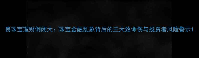 图片 易珠宝理财倒闭大：珠宝金融乱象背后的三大致命伤与投资者风险警示1