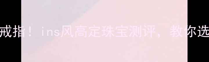 图片 星星的你千颂伊同款戒指！ins风高定珠宝测评，教你选对明星同款不踩雷✨