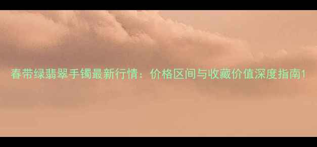 图片 春带绿翡翠手镯最新行情：价格区间与收藏价值深度指南1