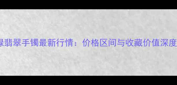 图片 春带绿翡翠手镯最新行情：价格区间与收藏价值深度指南2