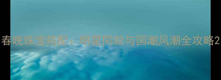 图片 春晚珠宝搭配：明星同款与国潮风潮全攻略2