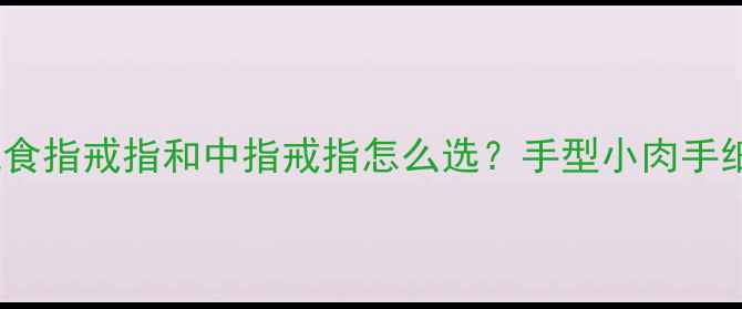 图片 显手长小心机食指戒指和中指戒指怎么选？手型小肉手细长手必看！1