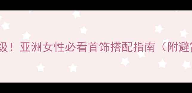 图片 显白又高级！亚洲女性必看首饰搭配指南（附避雷清单）1