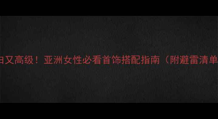 显白又高级亚洲女性必看首饰搭配指南附避雷清单