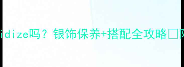 晚上戴银饰会oxidize吗银饰保养搭配全攻略附平价好物推荐