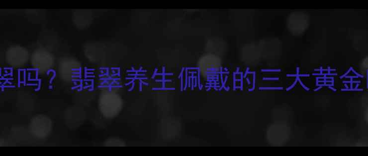 图片 晚上睡觉能戴翡翠吗？翡翠养生佩戴的三大黄金时间与注意事项2