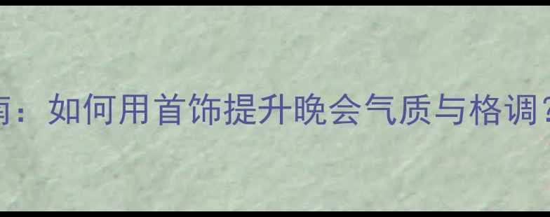 图片 晚宴珠宝搭配指南：如何用首饰提升晚会气质与格调？附经典款式推荐