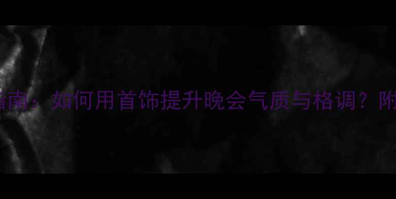 图片 晚宴珠宝搭配指南：如何用首饰提升晚会气质与格调？附经典款式推荐1