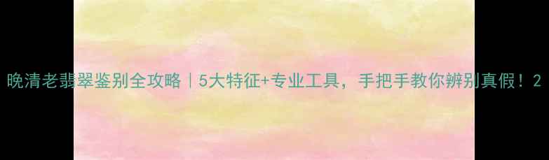 图片 晚清老翡翠鉴别全攻略｜5大特征+专业工具，手把手教你辨别真假！2