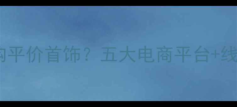 图片 普通人如何选购平价首饰？五大电商平台+线下店铺全攻略1