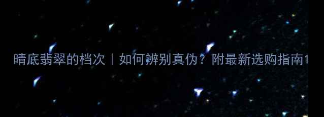 晴底翡翠的档次如何辨别真伪附最新选购指南