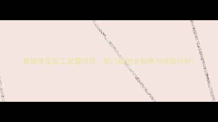 智能珠宝加工加盟项目低门槛创业指南与收益分析