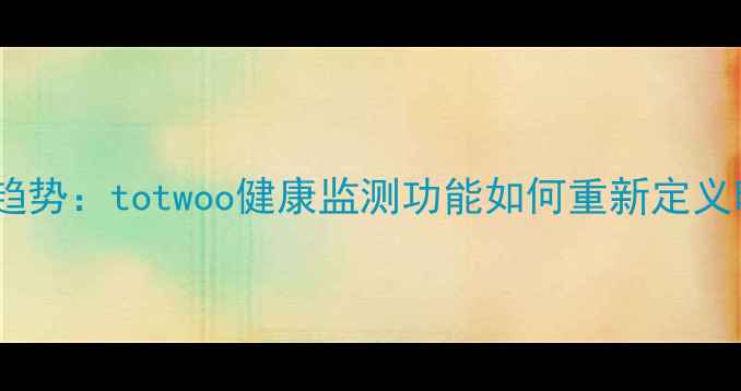 智能珠宝新趋势totwoo健康监测功能如何重新定义时尚配饰