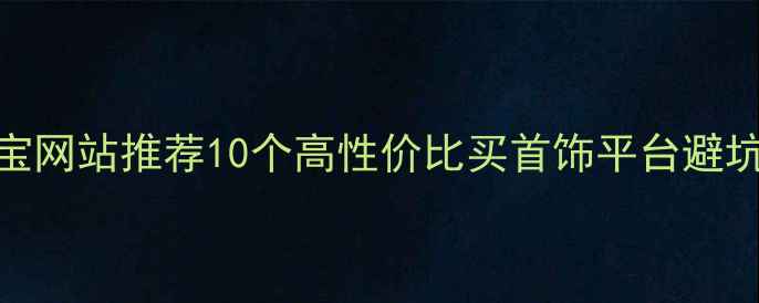 图片 最佳珠宝网站推荐10个高性价比买首饰平台避坑指南✨