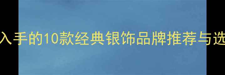 图片 最值得入手的10款经典银饰品牌推荐与选购指南